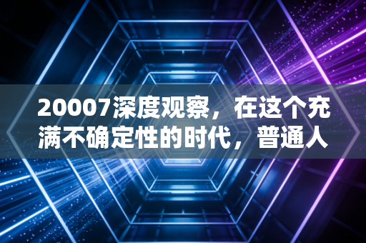 20007深度观察,在这个充满不确定性的时代,普通人该如何守住自己的钱袋子?——关于财富焦虑、投资陷阱与认知觉醒的真心话