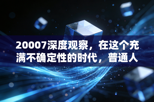 20007深度观察，在这个充满不确定性的时代，普通人该如何守住自己的钱袋子？——关于财富焦虑、投资陷阱与认知觉醒的真心话