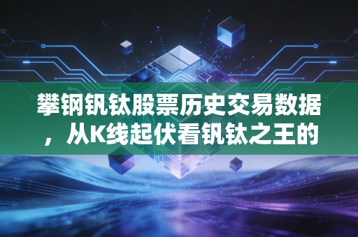 攀钢钒钛股票历史交易数据，从K线起伏看钒钛之王的周期宿命与未来突围