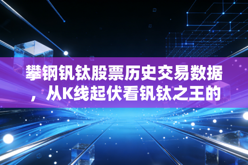 攀钢钒钛股票历史交易数据，从K线起伏看钒钛之王的周期宿命与未来突围