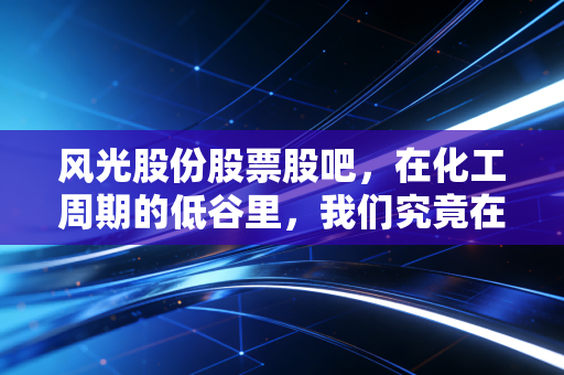风光股份股票股吧，在化工周期的低谷里，我们究竟在等什么？