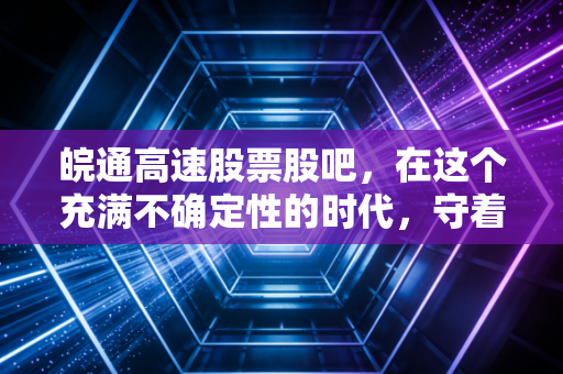 皖通高速股票股吧，在这个充满不确定性的时代，守着一棵摇钱树到底香不香？