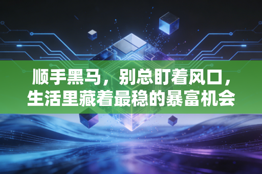 顺手黑马,别总盯着风口,生活里藏着最稳的暴富机会