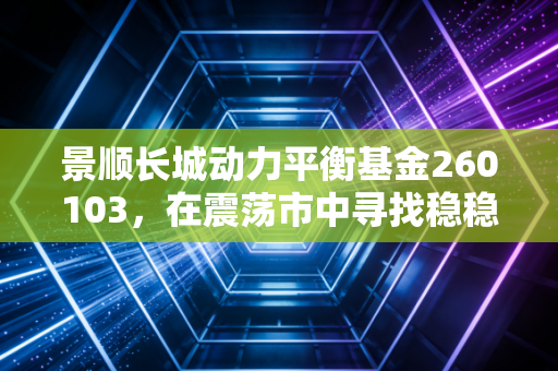 景顺长城动力平衡基金260103，在震荡市中寻找稳稳的幸福与超额收益的平衡点