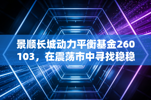 景顺长城动力平衡基金260103，在震荡市中寻找稳稳的幸福与超额收益的平衡点
