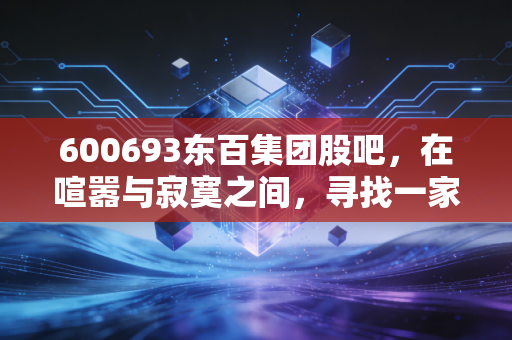 600693东百集团股吧，在喧嚣与寂寞之间，寻找一家老牌百货的重生密码