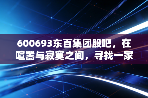 600693东百集团股吧，在喧嚣与寂寞之间，寻找一家老牌百货的重生密码