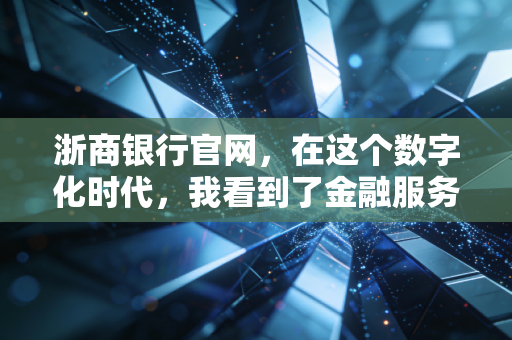 浙商银行官网，在这个数字化时代，我看到了金融服务的温度与浙商智慧