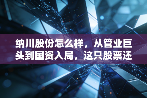 纳川股份怎么样，从管业巨头到国资入局，这只股票还能翻身吗？