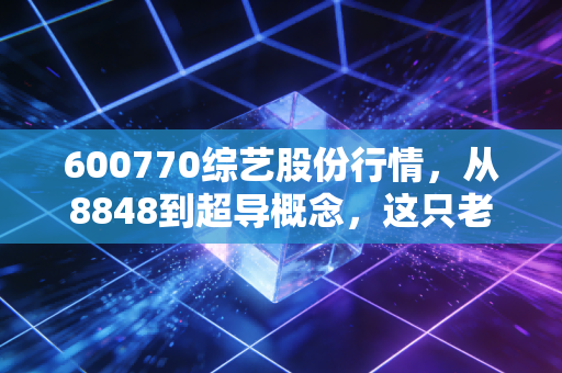 600770综艺股份行情，从8848到超导概念，这只老牌妖股还能带我们飞多远？