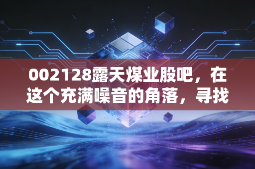 002128露天煤业股吧，在这个充满噪音的角落，寻找一份稳稳的煤好生活