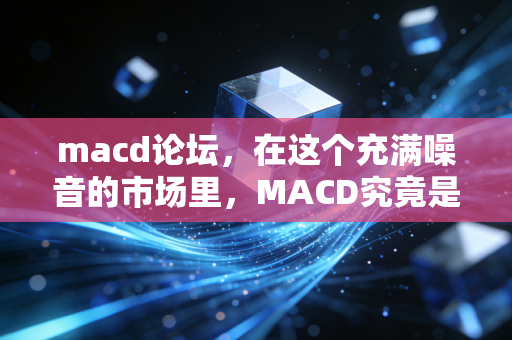 macd论坛，在这个充满噪音的市场里，MACD究竟是我们的指路明灯还是致幻毒药？