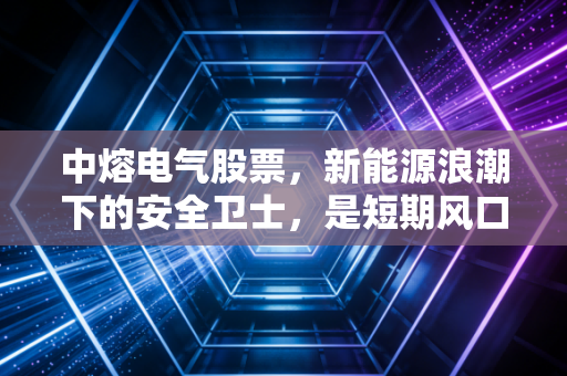 中熔电气股票，新能源浪潮下的安全卫士，是短期风口还是长线金矿？