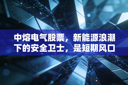 中熔电气股票，新能源浪潮下的安全卫士，是短期风口还是长线金矿？
