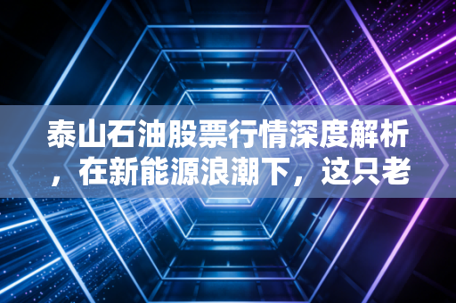 泰山石油股票行情深度解析，在新能源浪潮下，这只老牌石油股还能香多久？