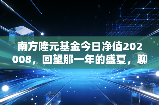 南方隆元基金今日净值202008，回望那一年的盛夏，聊聊长期投资的钝感力