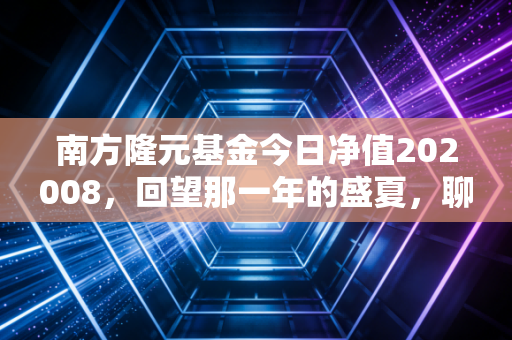 南方隆元基金今日净值202008，回望那一年的盛夏，聊聊长期投资的钝感力