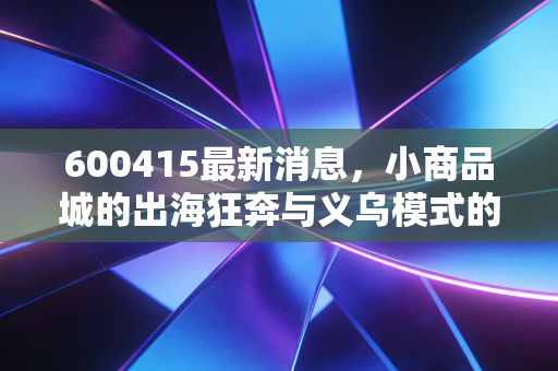 600415最新消息，小商品城的出海狂奔与义乌模式的二次腾飞，是泡沫还是黄金坑？