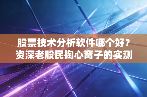 股票技术分析软件哪个好？资深老股民掏心窝子的实测与避坑指南