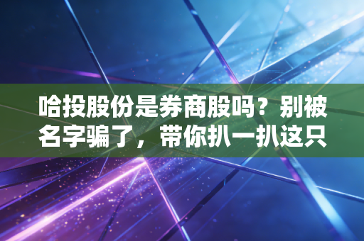 哈投股份是券商股吗？别被名字骗了，带你扒一扒这只东北影子券商的真实面目