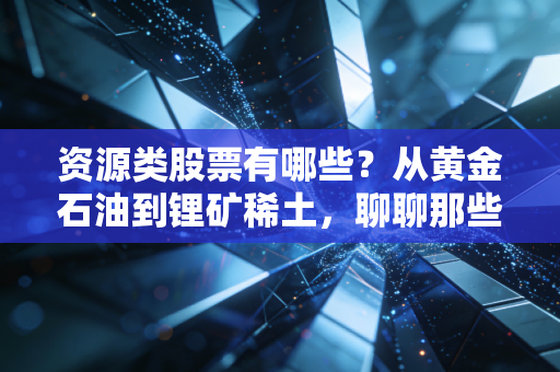 资源类股票有哪些？从黄金石油到锂矿稀土，聊聊那些藏在石头里的财富密码与生存法则