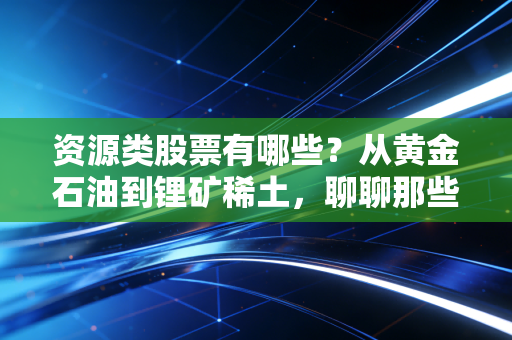 资源类股票有哪些？从黄金石油到锂矿稀土，聊聊那些藏在石头里的财富密码与生存法则