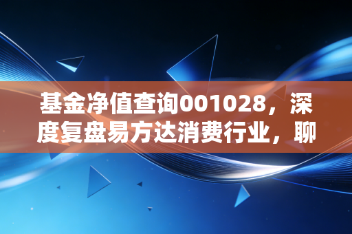 基金净值查询001028，深度复盘易方达消费行业，聊聊萧楠的酒局与我们的钱袋子
