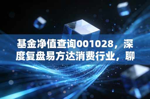 基金净值查询001028，深度复盘易方达消费行业，聊聊萧楠的酒局与我们的钱袋子