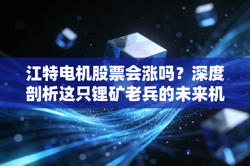 江特电机股票会涨吗？深度剖析这只锂矿老兵的未来机遇与风险