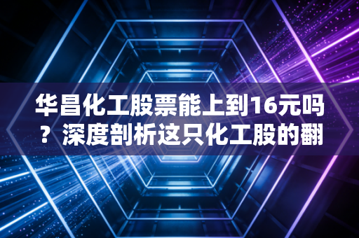 华昌化工股票能上到16元吗?深度剖析这只化工股的翻身仗与价值底色