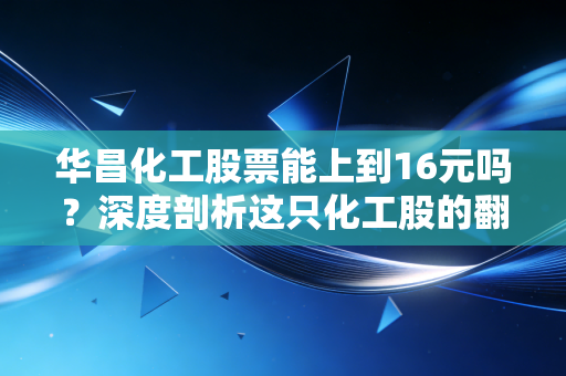 华昌化工股票能上到16元吗?深度剖析这只化工股的翻身仗与价值底色