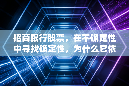 招商银行股票，在不确定性中寻找确定性，为什么它依然是A股市场的优等生？