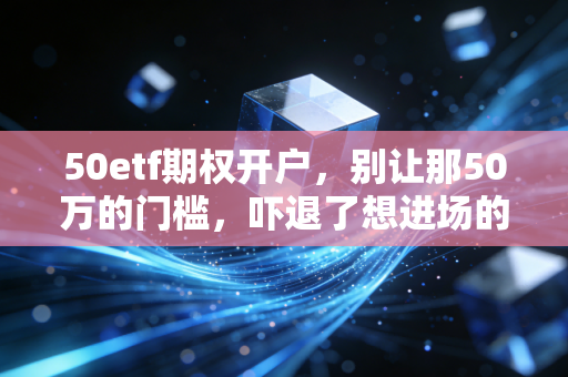 50etf期权开户，别让那50万的门槛，吓退了想进场的你