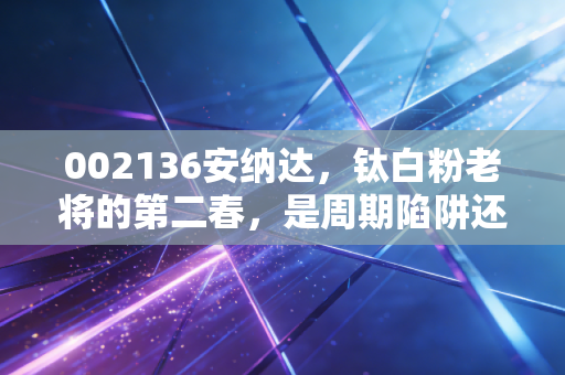 002136安纳达，钛白粉老将的第二春，是周期陷阱还是黄金坑？