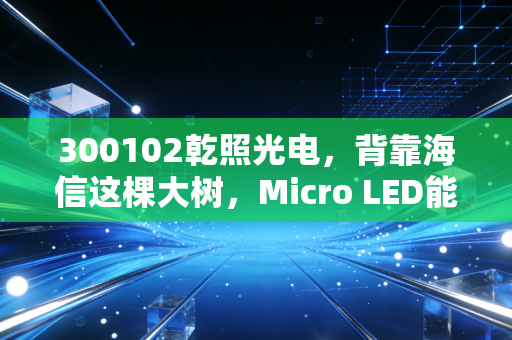 300102乾照光电,背靠海信这棵大树,Micro LED能否点燃它的新春天?