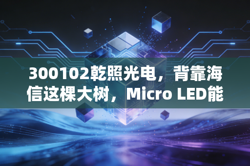300102乾照光电,背靠海信这棵大树,Micro LED能否点燃它的新春天?