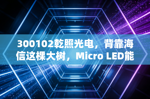 300102乾照光电，背靠海信这棵大树，Micro LED能否点燃它的新春天？