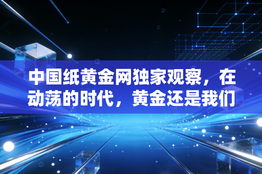 中国纸黄金网独家观察，在动荡的时代，黄金还是我们的救命稻草吗？——深度解析普通人的黄金投资路