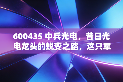 600435 中兵光电，昔日光电龙头的蜕变之路，这只军工股还能打吗？