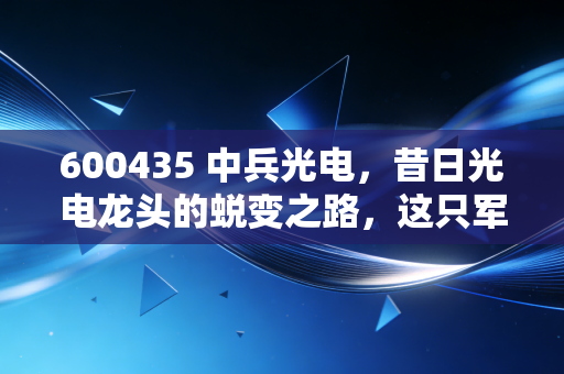 600435 中兵光电，昔日光电龙头的蜕变之路，这只军工股还能打吗？