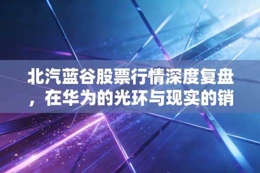 北汽蓝谷股票行情深度复盘,在华为的光环与现实的销量之间,我们该如何下注?