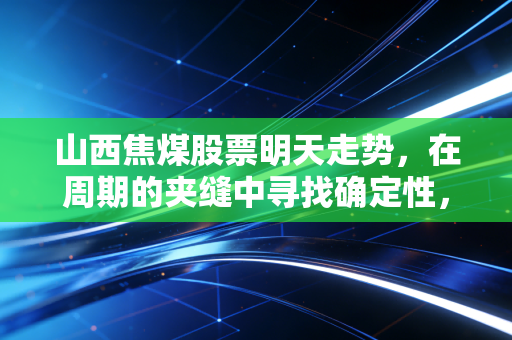 山西焦煤股票明天走势，在周期的夹缝中寻找确定性，我们该如何下注？