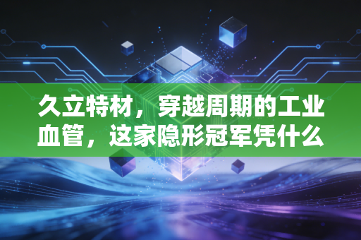 久立特材,穿越周期的工业血管,这家隐形冠军凭什么让聪明钱如此长情?