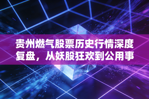 贵州燃气股票历史行情深度复盘，从妖股狂欢到公用事业的烟火气