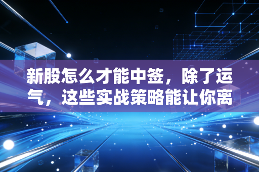 新股怎么才能中签，除了运气，这些实战策略能让你离肉签更近一步