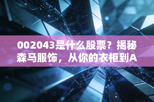 002043是什么股票？揭秘森马服饰，从你的衣柜到A股市场的现金奶牛