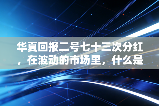 华夏回报二号七十三次分红，在波动的市场里，什么是真正的安全感？
