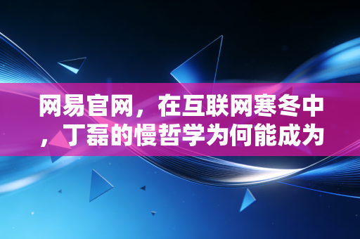 网易官网，在互联网寒冬中，丁磊的慢哲学为何能成为投资避风港？
