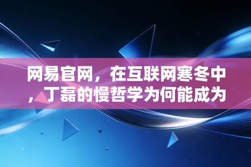网易官网，在互联网寒冬中，丁磊的慢哲学为何能成为投资避风港？