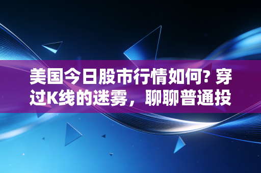 美国今日股市行情如何? 穿过K线的迷雾，聊聊普通投资者的焦虑与希望